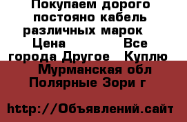 Покупаем дорого постояно кабель различных марок  › Цена ­ 60 000 - Все города Другое » Куплю   . Мурманская обл.,Полярные Зори г.